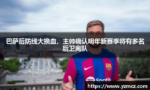 巴萨后防线大换血，主帅确认明年新赛季将有多名后卫离队