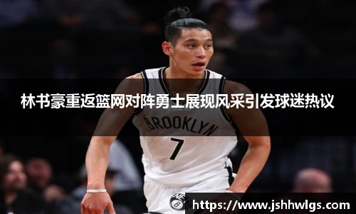 林书豪重返篮网对阵勇士展现风采引发球迷热议