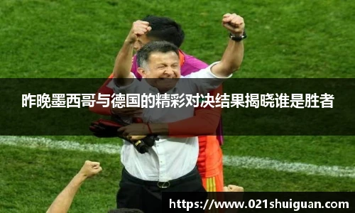 昨晚墨西哥与德国的精彩对决结果揭晓谁是胜者