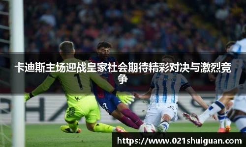 卡迪斯主场迎战皇家社会期待精彩对决与激烈竞争