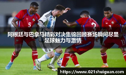 阿根廷与巴拿马精彩对决集锦回顾赛场瞬间尽显足球魅力与激情