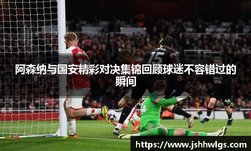 阿森纳与国安精彩对决集锦回顾球迷不容错过的瞬间