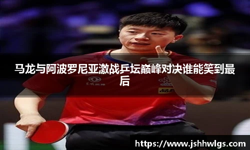 马龙与阿波罗尼亚激战乒坛巅峰对决谁能笑到最后