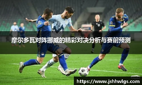 摩尔多瓦对阵挪威的精彩对决分析与赛前预测