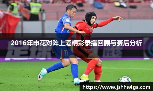 2016年申花对阵上港精彩录播回顾与赛后分析