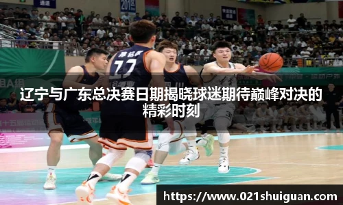 辽宁与广东总决赛日期揭晓球迷期待巅峰对决的精彩时刻