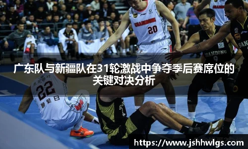 广东队与新疆队在31轮激战中争夺季后赛席位的关键对决分析