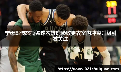 字母哥愤怒撕毁球衣雄鹿惨败更衣室内冲突升级引发关注