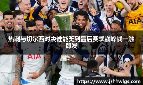 热刺与切尔西对决谁能笑到最后赛季巅峰战一触即发