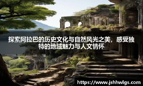 探索阿拉巴的历史文化与自然风光之美，感受独特的地域魅力与人文情怀