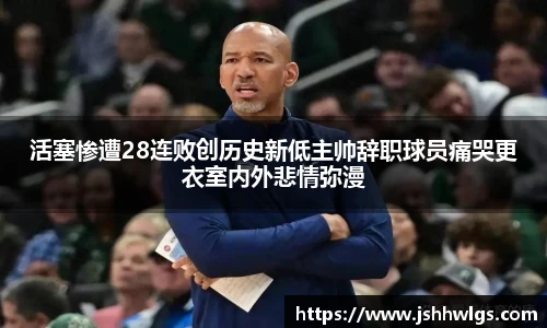 活塞惨遭28连败创历史新低主帅辞职球员痛哭更衣室内外悲情弥漫